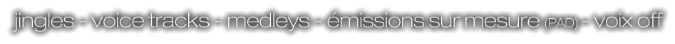 jingles - voice tracks - medleys - émissions sur mesure (PAD) - voix off